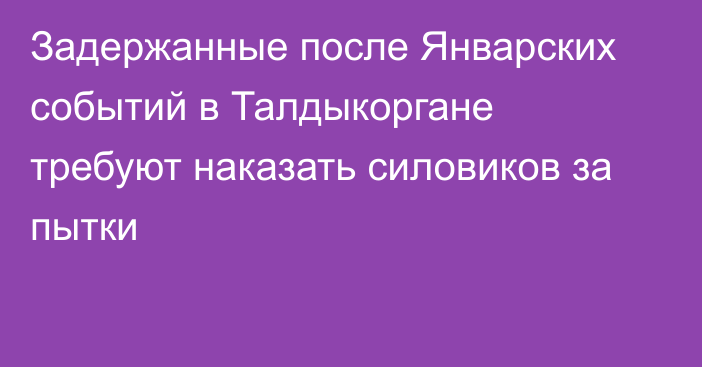 Задержанные после Январских событий в Талдыкоргане требуют наказать силовиков за пытки