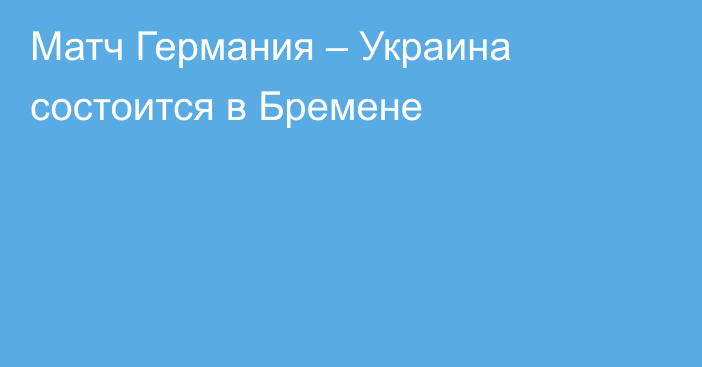 Матч Германия – Украина состоится в Бремене