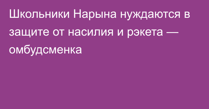 Школьники Нарына нуждаются в защите от насилия и рэкета — омбудсменка