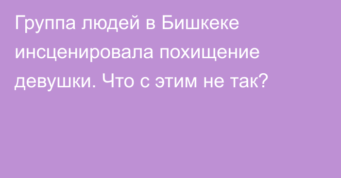 Группа людей в Бишкеке инсценировала похищение девушки. Что с этим не так?