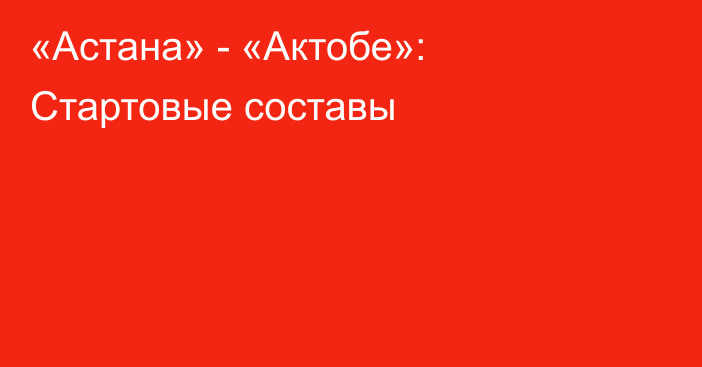 «Астана» - «Актобе»: Стартовые составы