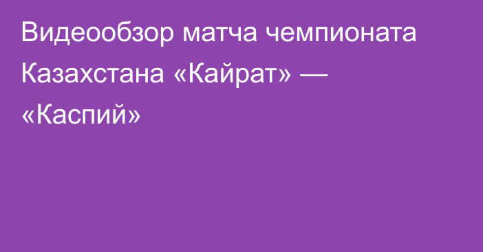 Видеообзор матча чемпионата Казахстана «Кайрат» — «Каспий»