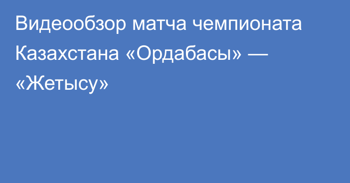 Видеообзор матча чемпионата Казахстана «Ордабасы» — «Жетысу»