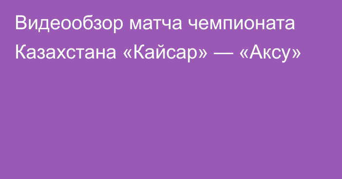 Видеообзор матча чемпионата Казахстана «Кайсар» — «Аксу»