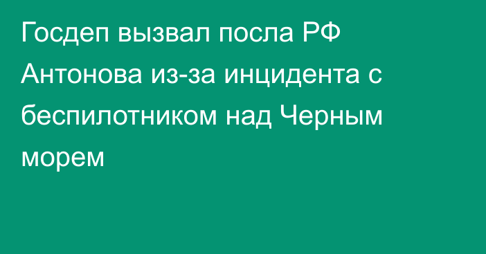 Госдеп вызвал посла РФ Антонова из-за инцидента с беспилотником над Черным морем