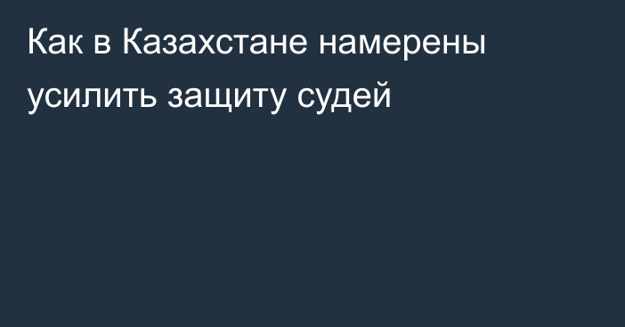 Как в Казахстане намерены усилить защиту судей