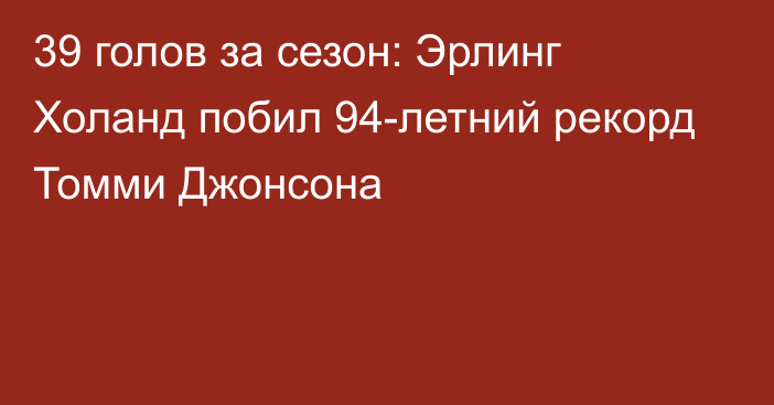 39 голов за сезон: Эрлинг Холанд побил 94-летний рекорд Томми Джонсона