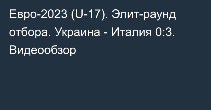 Евро-2023 (U-17). Элит-раунд отбора. Украина - Италия 0:3. Видеообзор