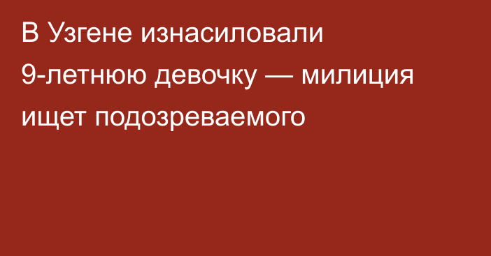 В Узгене изнасиловали 9-летнюю девочку — милиция ищет подозреваемого