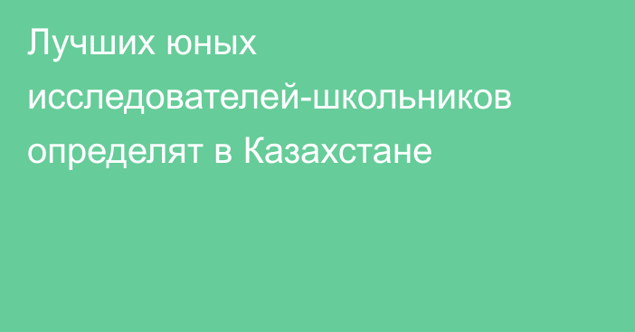 Лучших юных исследователей-школьников определят в Казахстане