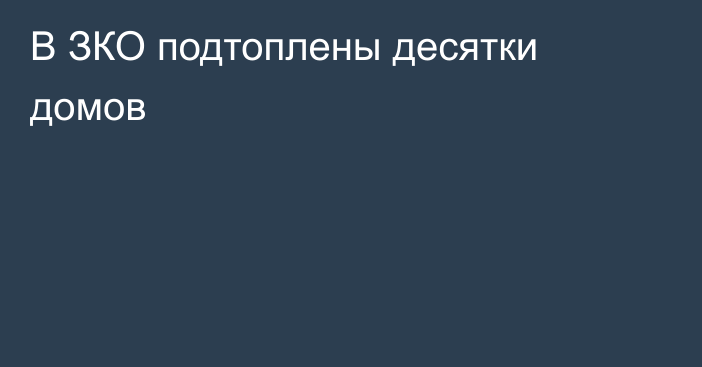 В ЗКО подтоплены десятки домов