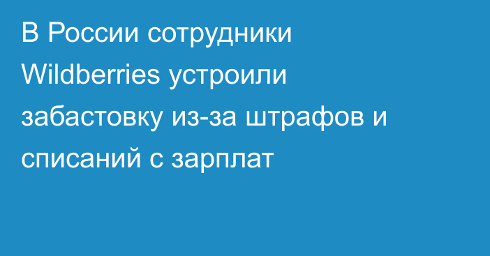 В России сотрудники Wildberries устроили забастовку из-за штрафов и списаний с зарплат