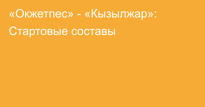 «Окжетпес» - «Кызылжар»: Стартовые составы