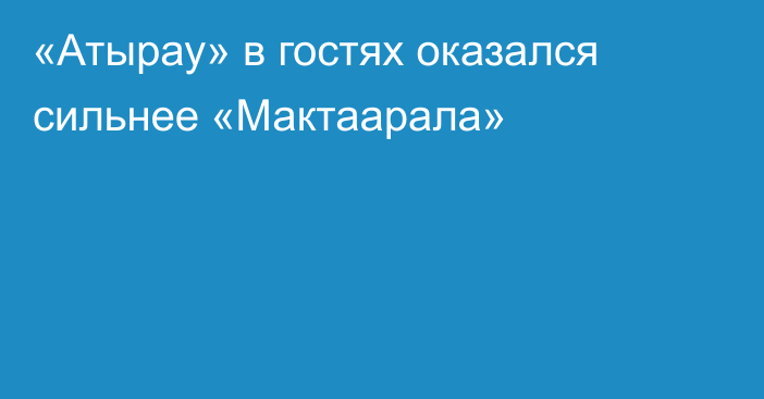 «Атырау» в гостях оказался сильнее «Мактаарала»