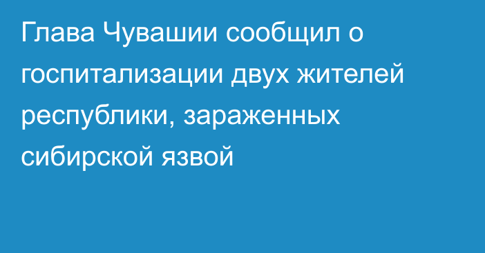 Глава Чувашии сообщил о госпитализации двух жителей республики, зараженных сибирской язвой