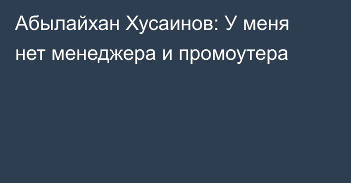 Абылайхан Хусаинов: У меня нет менеджера и промоутера