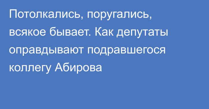 Потолкались, поругались, всякое бывает. Как депутаты оправдывают подравшегося коллегу Абирова