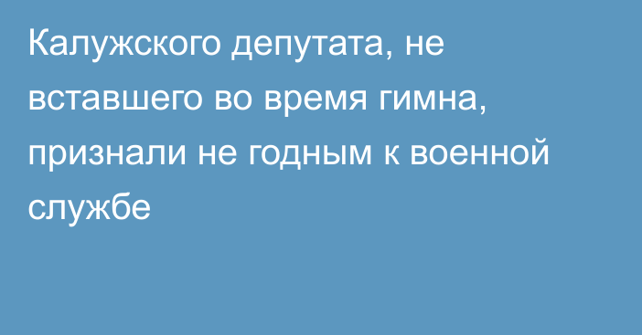 Калужского депутата, не вставшего во время гимна, признали не годным к военной службе