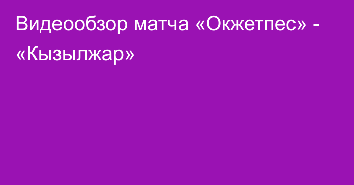 Видеообзор матча «Окжетпес» - «Кызылжар»