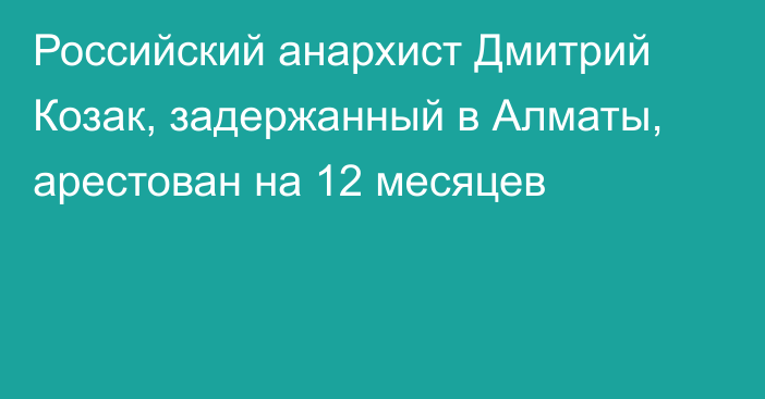 Российский анархист Дмитрий Козак, задержанный в Алматы, арестован на 12 месяцев