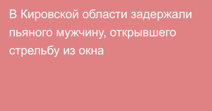 В Кировской области задержали пьяного мужчину, открывшего стрельбу из окна