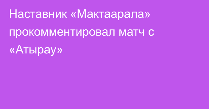 Наставник «Мактаарала» прокомментировал матч с «Атырау»