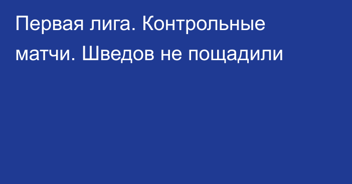 Первая лига. Контрольные матчи. Шведов не пощадили