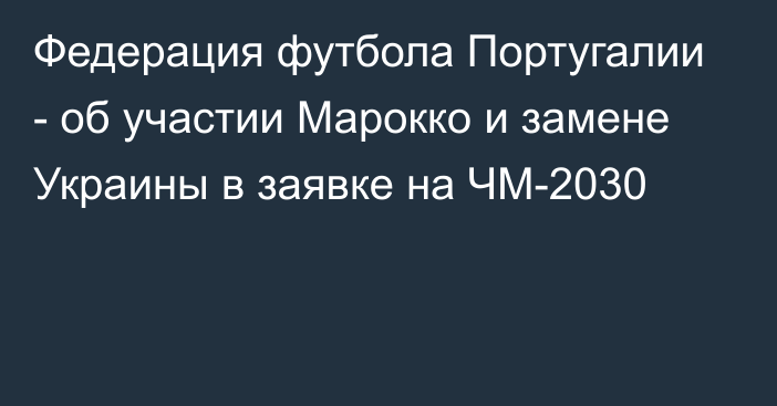 Федерация футбола Португалии - об участии Марокко и замене Украины в заявке на ЧМ-2030