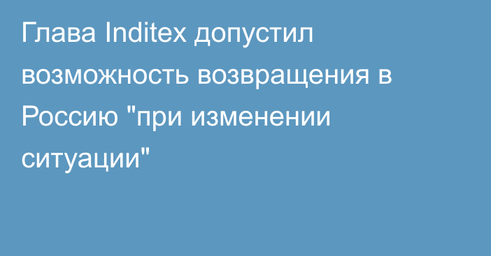 Глава Inditex допустил возможность возвращения в Россию 