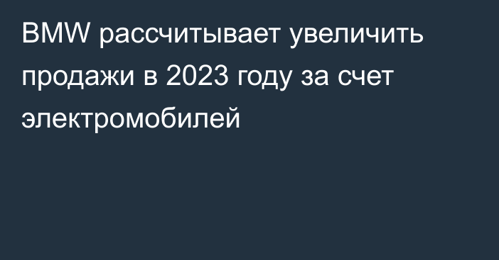 BMW рассчитывает увеличить продажи в 2023 году за счет электромобилей