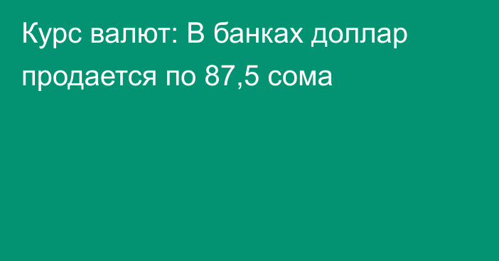 Курс валют: В банках доллар продается по 87,5 сома