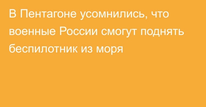 В Пентагоне усомнились, что военные России смогут поднять беспилотник из моря