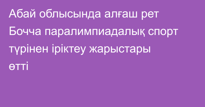 Абай облысында алғаш рет Бочча паралимпиадалық спорт түрінен іріктеу жарыстары өтті