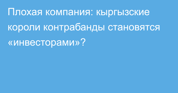 Плохая компания: кыргызские короли контрабанды становятся «инвесторами»?