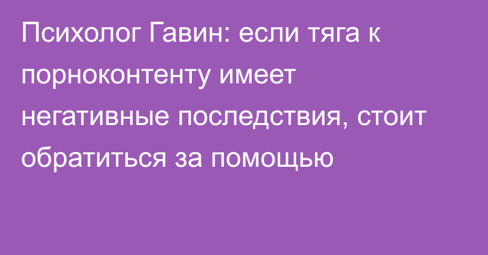 Психолог Гавин: если тяга к порноконтенту имеет негативные последствия, стоит обратиться за помощью