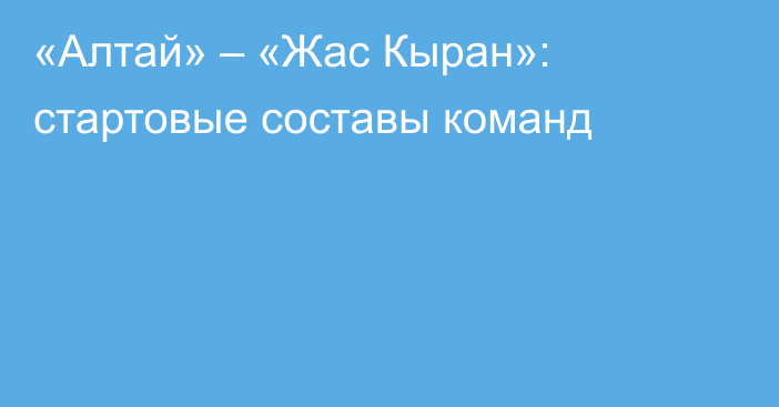 «Алтай» – «Жас Кыран»: стартовые составы команд