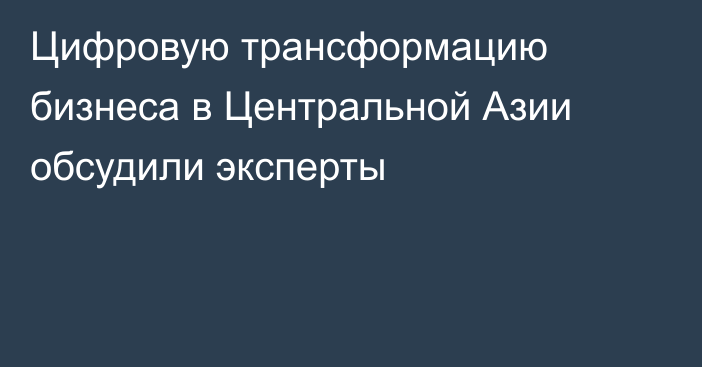 Цифровую трансформацию бизнеса в Центральной Азии обсудили эксперты