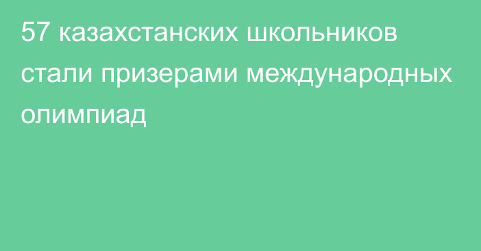 57 казахстанских школьников стали призерами международных олимпиад