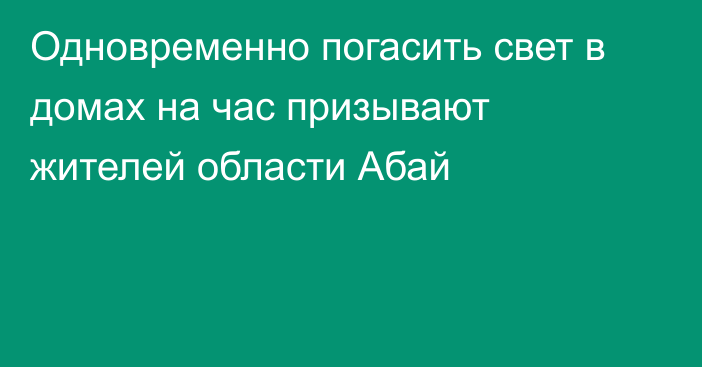 Одновременно погасить свет в домах на час призывают жителей области Абай