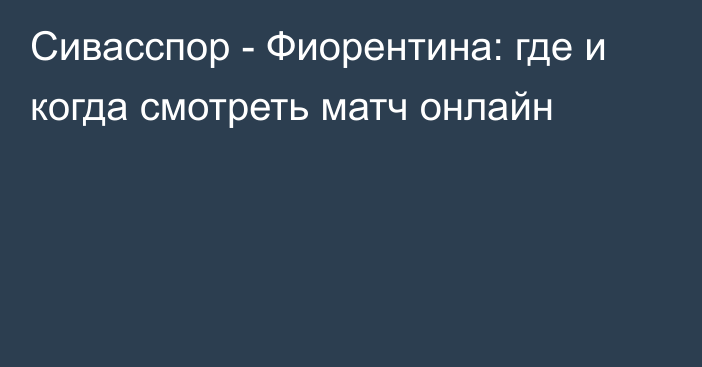 Сивасспор -  Фиорентина: где и когда смотреть матч онлайн