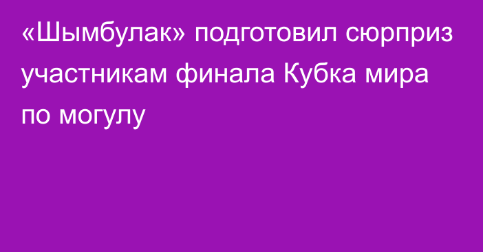 «Шымбулак» подготовил сюрприз участникам финала Кубка мира по могулу