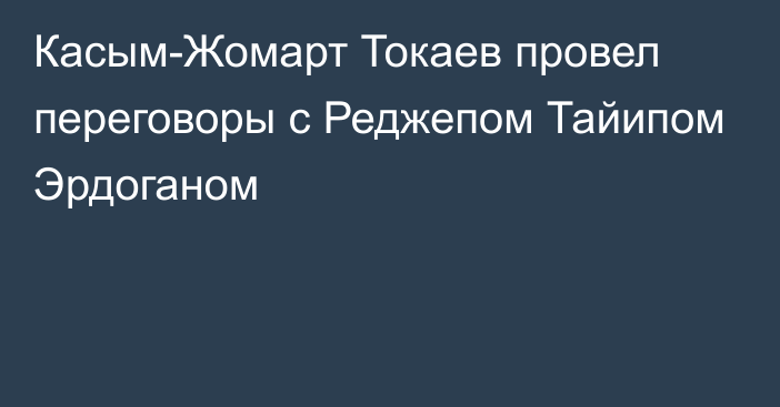 Касым-Жомарт Токаев провел переговоры с Реджепом Тайипом Эрдоганом