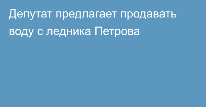 Депутат предлагает продавать воду с ледника Петрова