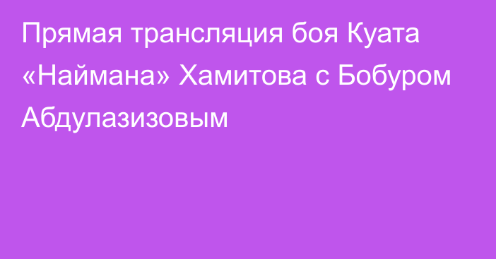 Прямая трансляция боя Куата «Наймана» Хамитова с Бобуром Абдулазизовым