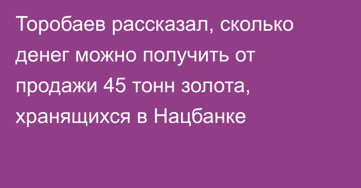 Торобаев рассказал, сколько денег можно получить от продажи 45 тонн золота, хранящихся в Нацбанке