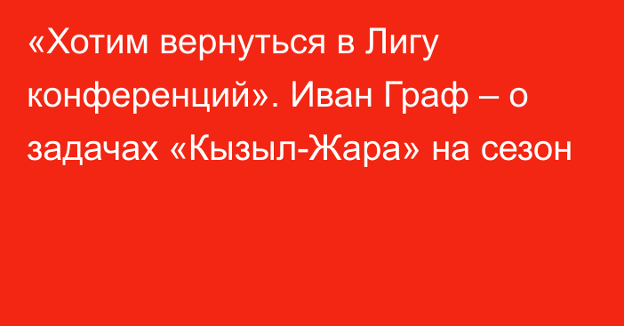 «Хотим вернуться в Лигу конференций». Иван Граф – о задачах «Кызыл-Жара» на сезон