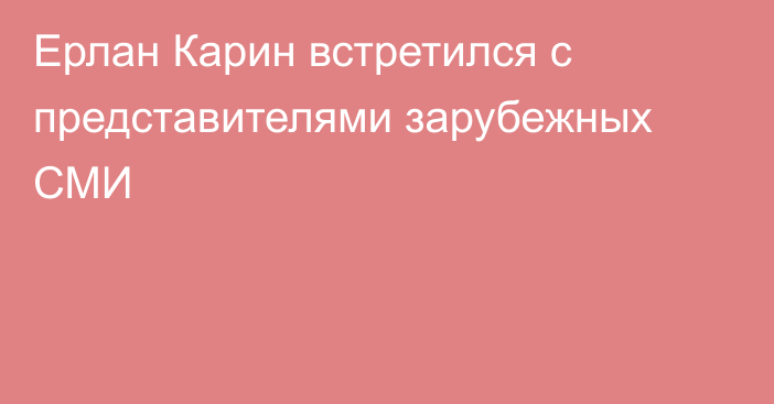 Ерлан Карин встретился с представителями зарубежных СМИ