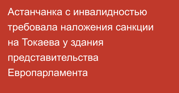 Астанчанка с инвалидностью требовала
наложения санкции на Токаева у здания представительства Европарламента