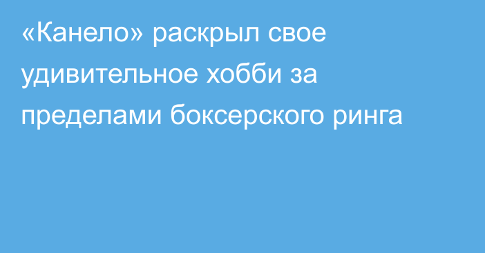 «Канело» раскрыл свое удивительное хобби за пределами боксерского ринга