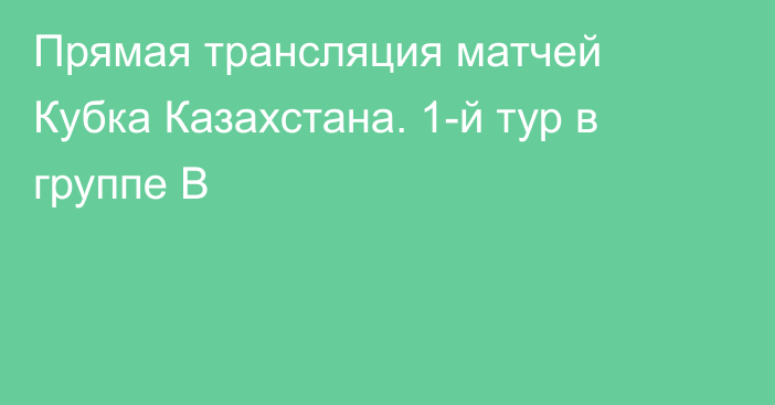 Прямая трансляция матчей Кубка Казахстана. 1-й тур в группе B